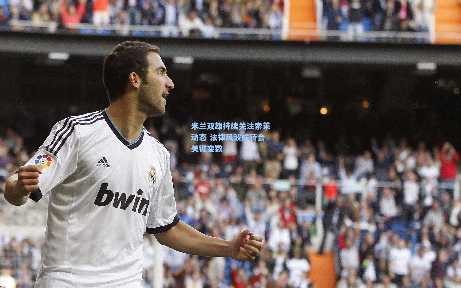 米兰双雄持续关注索莱动态 法律风波成转会关键变数