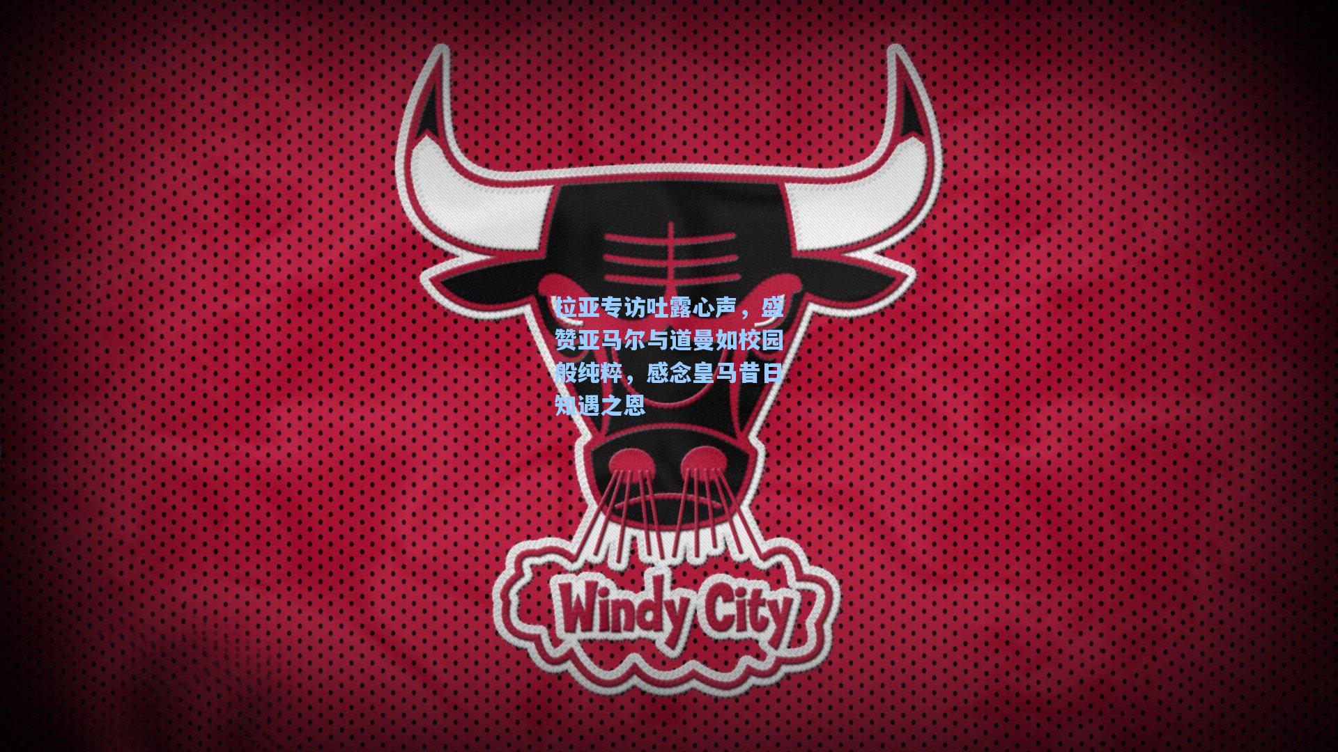 拉亚专访吐露心声，盛赞亚马尔与道曼如校园般纯粹，感念皇马昔日知遇之恩