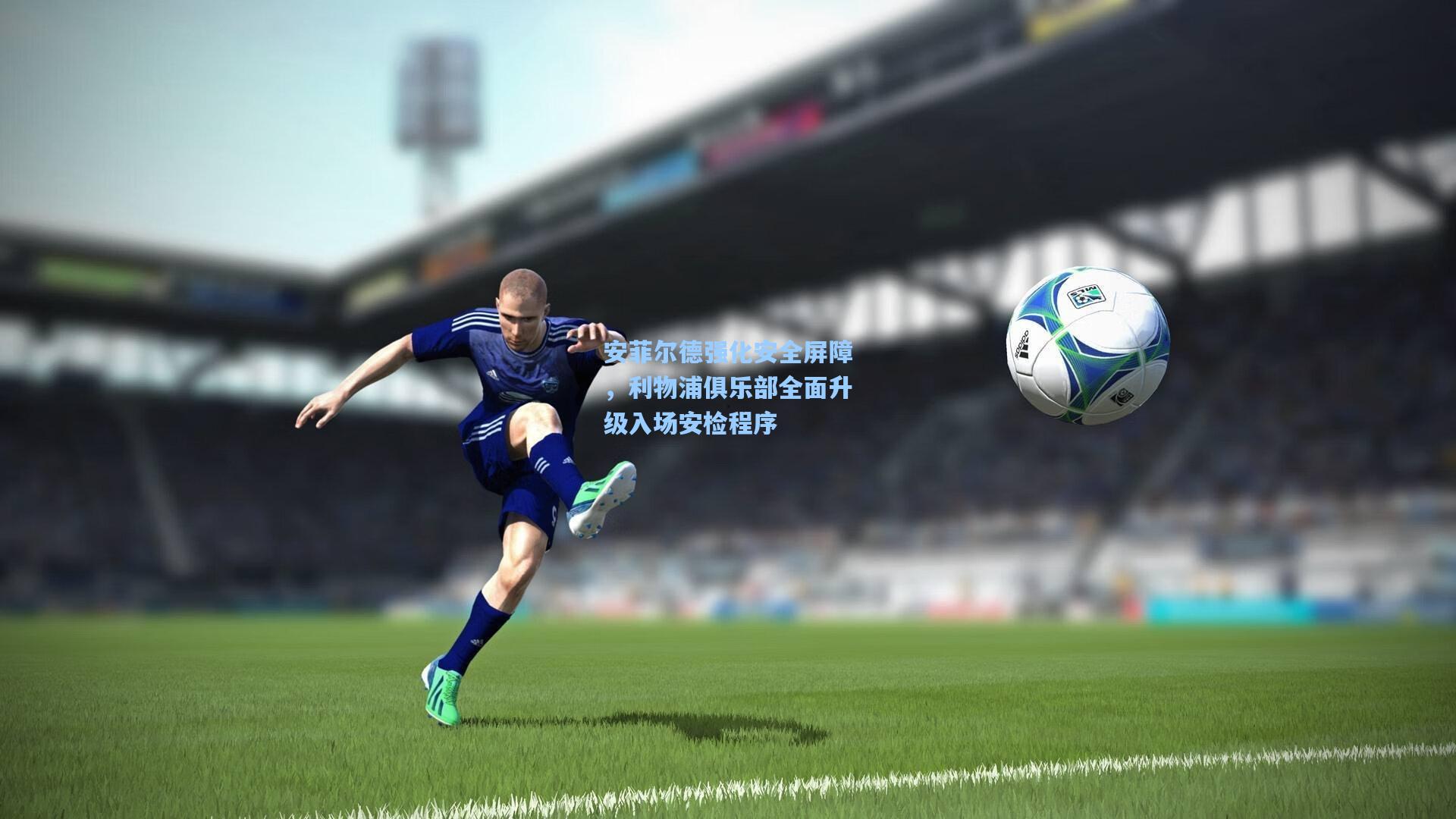 安菲尔德强化安全屏障，利物浦俱乐部全面升级入场安检程序